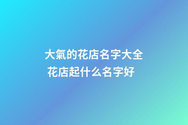 大氣的花店名字大全 花店起什么名字好-第1張-店鋪起名-玄機(jī)派